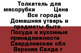 Толкатель для мясорубки BRAUN › Цена ­ 600 - Все города Домашняя утварь и предметы быта » Посуда и кухонные принадлежности   . Свердловская обл.,Верхняя Салда г.